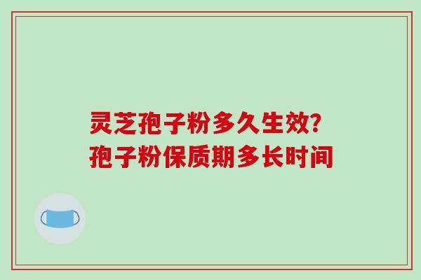 灵芝孢子粉多久生效？孢子粉保质期多长时间
