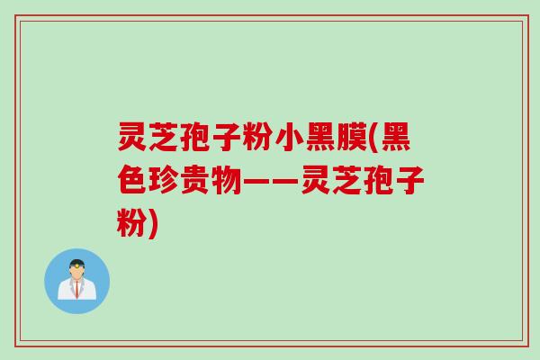 灵芝孢子粉小黑膜(黑色珍贵物——灵芝孢子粉)