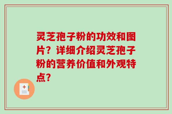 灵芝孢子粉的功效和图片？详细介绍灵芝孢子粉的营养价值和外观特点？