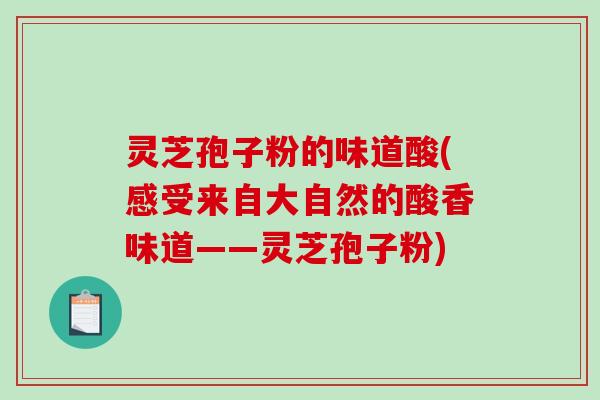 灵芝孢子粉的味道酸(感受来自大自然的酸香味道——灵芝孢子粉)