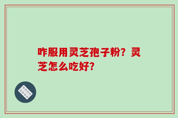 咋服用灵芝孢子粉？灵芝怎么吃好？