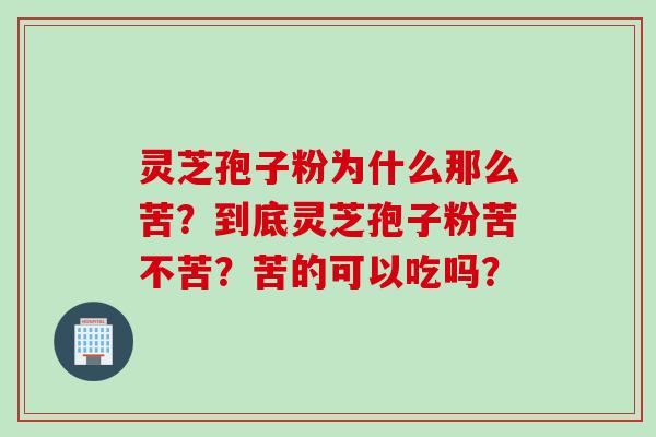灵芝孢子粉为什么那么苦？到底灵芝孢子粉苦不苦？苦的可以吃吗？