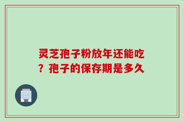 灵芝孢子粉放年还能吃？孢子的保存期是多久