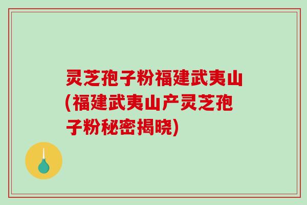 灵芝孢子粉福建武夷山(福建武夷山产灵芝孢子粉秘密揭晓)