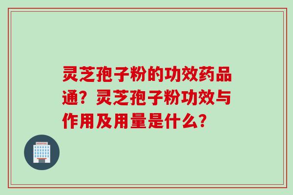 灵芝孢子粉的功效药品通？灵芝孢子粉功效与作用及用量是什么？