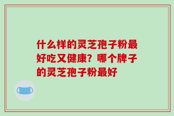 什么样的灵芝孢子粉最好吃又健康？哪个牌子的灵芝孢子粉最好