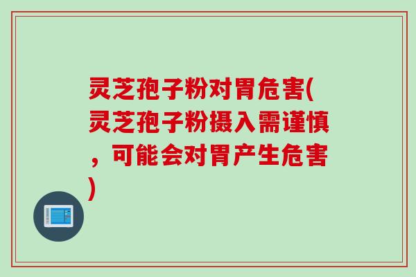 灵芝孢子粉对胃危害(灵芝孢子粉摄入需谨慎，可能会对胃产生危害)