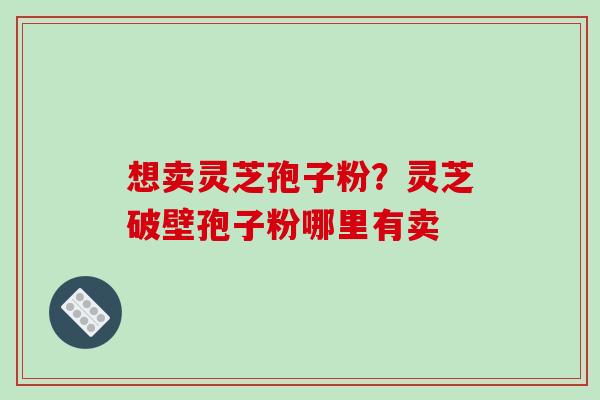 想卖灵芝孢子粉？灵芝破壁孢子粉哪里有卖
