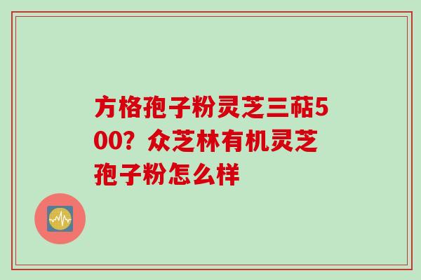 方格孢子粉灵芝三萜500？众芝林有机灵芝孢子粉怎么样