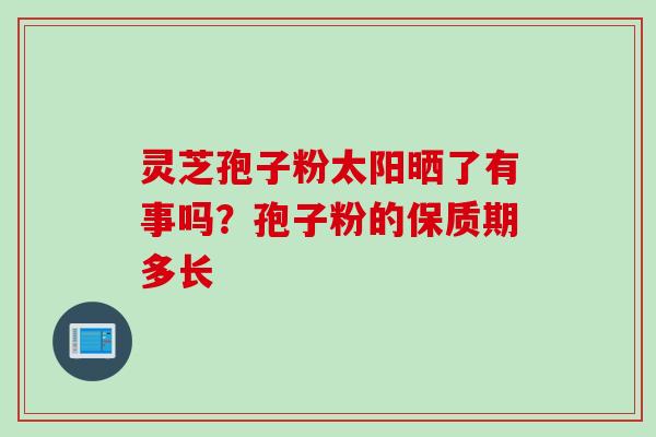 灵芝孢子粉太阳晒了有事吗？孢子粉的保质期多长