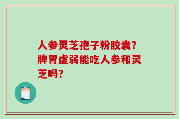 人参灵芝孢子粉胶囊？脾胃虚弱能吃人参和灵芝吗？