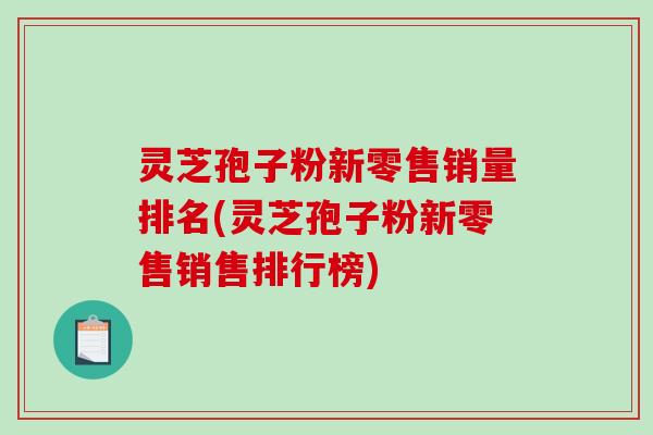 灵芝孢子粉新零售销量排名(灵芝孢子粉新零售销售排行榜)