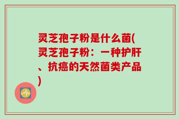 灵芝孢子粉是什么菌(灵芝孢子粉：一种护肝、抗癌的天然菌类产品)