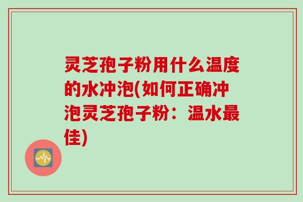 灵芝孢子粉用什么温度的水冲泡(如何正确冲泡灵芝孢子粉：温水最佳)