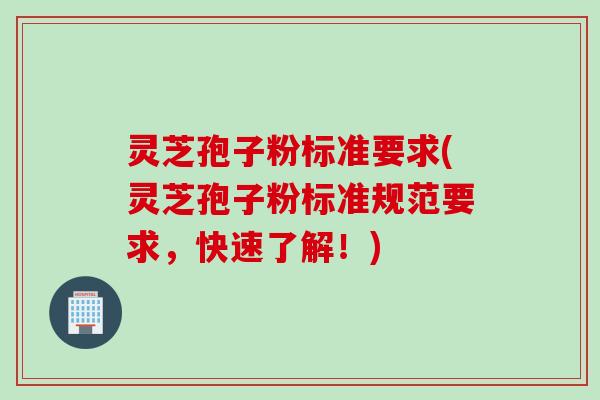 灵芝孢子粉标准要求(灵芝孢子粉标准规范要求，快速了解！)