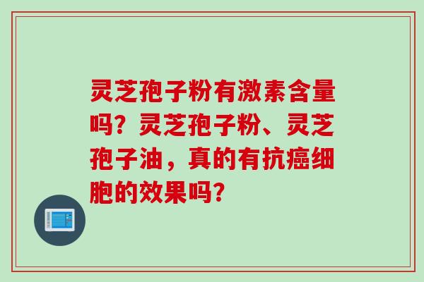 灵芝孢子粉有激素含量吗？灵芝孢子粉、灵芝孢子油，真的有抗癌细胞的效果吗？