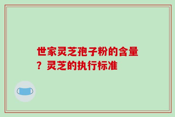世家灵芝孢子粉的含量？灵芝的执行标准