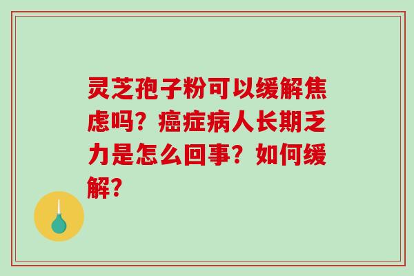 灵芝孢子粉可以缓解焦虑吗？癌症病人长期乏力是怎么回事？如何缓解？