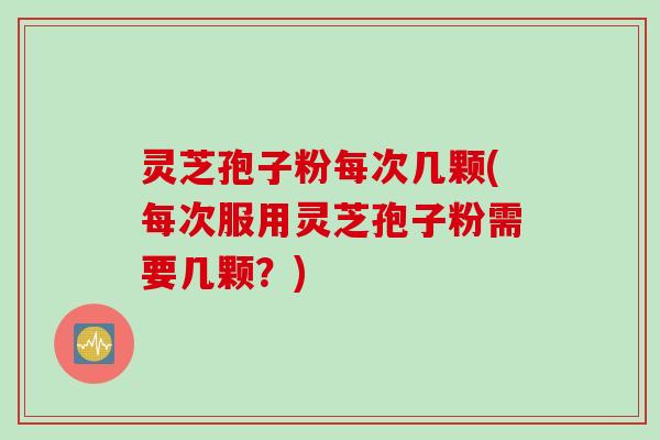 灵芝孢子粉每次几颗(每次服用灵芝孢子粉需要几颗？)