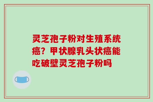 灵芝孢子粉对生殖系统?乳头状能吃破壁灵芝孢子粉吗 灵芝孢子粉对生殖系统?乳头状能吃破壁灵芝孢子粉吗