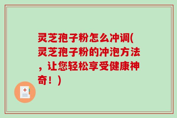 灵芝孢子粉怎么冲调(灵芝孢子粉的冲泡方法，让您轻松享受健康神奇！)