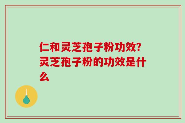 仁和灵芝孢子粉功效?灵芝孢子粉的功效是什么 仁和灵芝孢子粉功效?灵芝孢子粉的功效是什么