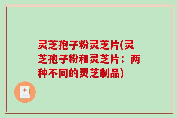 灵芝孢子粉灵芝片(灵芝孢子粉和灵芝片：两种不同的灵芝制品)