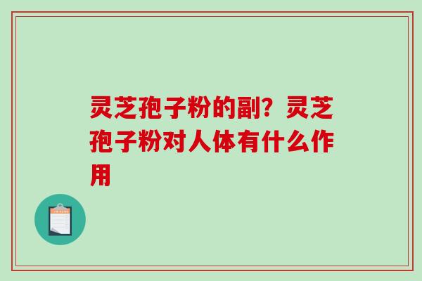 灵芝孢子粉的副？灵芝孢子粉对人体有什么作用