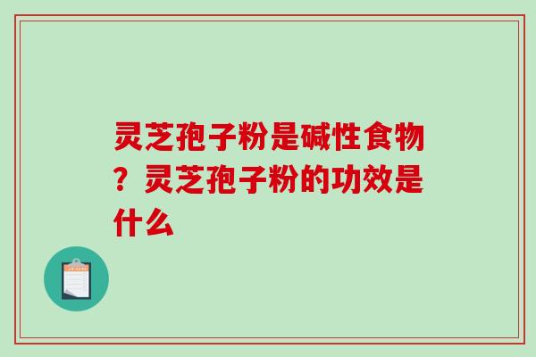 灵芝孢子粉是碱性食物？灵芝孢子粉的功效是什么