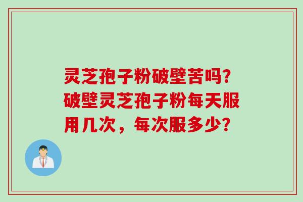 灵芝孢子粉破壁苦吗？破壁灵芝孢子粉每天服用几次，每次服多少？