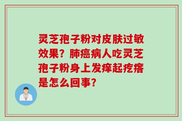 灵芝孢子粉对皮肤过敏效果？肺癌病人吃灵芝孢子粉身上发痒起疙瘩是怎么回事？