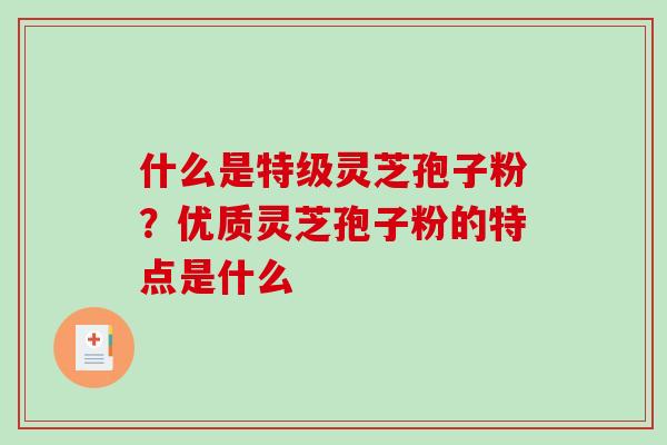 什么是特级灵芝孢子粉？优质灵芝孢子粉的特点是什么