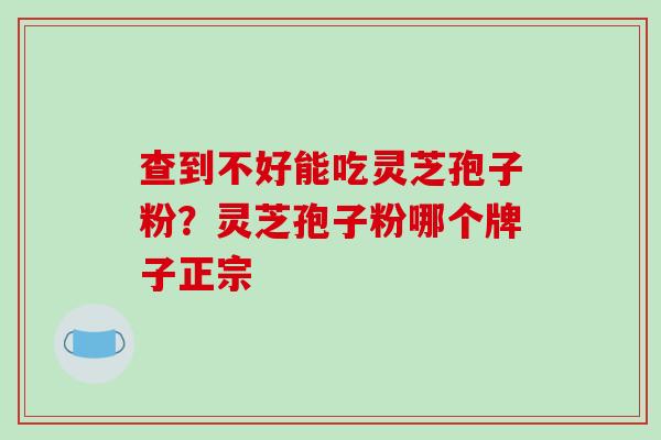 查到不好能吃灵芝孢子粉？灵芝孢子粉哪个牌子正宗