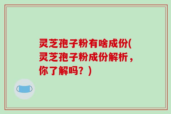 灵芝孢子粉有啥成份(灵芝孢子粉成份解析，你了解吗？)