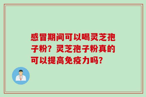 感冒期间可以喝灵芝孢子粉？灵芝孢子粉真的可以提高免疫力吗？