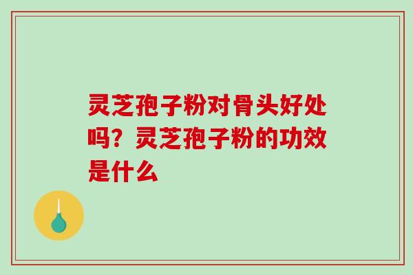 灵芝孢子粉对骨头好处吗？灵芝孢子粉的功效是什么