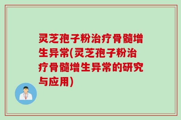 灵芝孢子粉治疗骨髓增生异常(灵芝孢子粉治疗骨髓增生异常的研究与应用)
