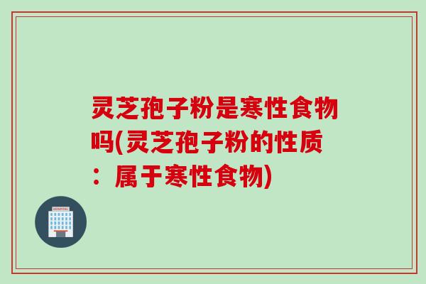 灵芝孢子粉是寒性食物吗(灵芝孢子粉的性质：属于寒性食物)
