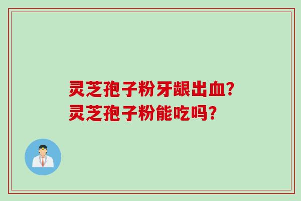 灵芝孢子粉牙龈出血？灵芝孢子粉能吃吗？