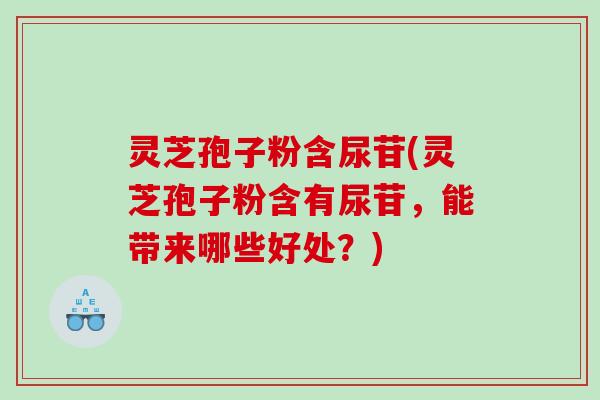 灵芝孢子粉含尿苷(灵芝孢子粉含有尿苷，能带来哪些好处？)