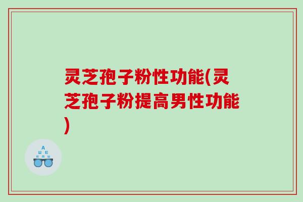灵芝孢子粉性功能(灵芝孢子粉提高男性功能)