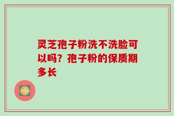 灵芝孢子粉洗不洗脸可以吗？孢子粉的保质期多长