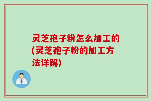 灵芝孢子粉怎么加工的(灵芝孢子粉的加工方法详解) 灵芝孢子粉怎么加工的(灵芝孢子粉的加工方法详解)