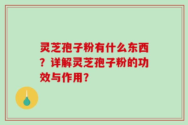 灵芝孢子粉有什么东西？详解灵芝孢子粉的功效与作用？