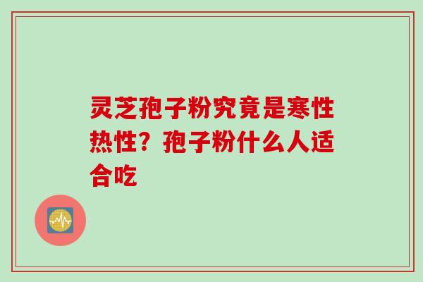 灵芝孢子粉究竟是寒性热性？孢子粉什么人适合吃