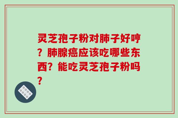 灵芝孢子粉对肺子好哼？肺腺癌应该吃哪些东西？能吃灵芝孢子粉吗？