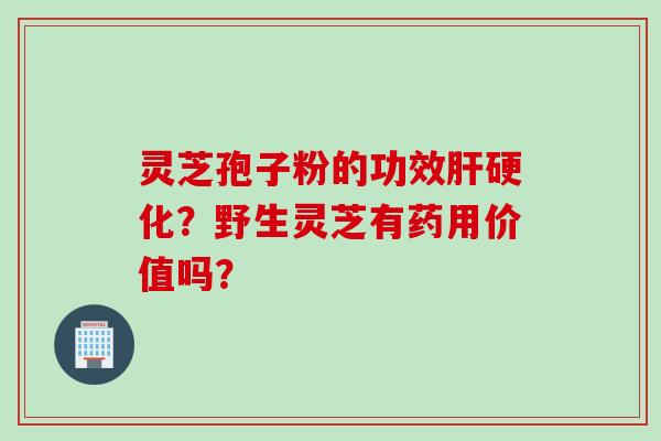 灵芝孢子粉的功效肝硬化？野生灵芝有药用价值吗？