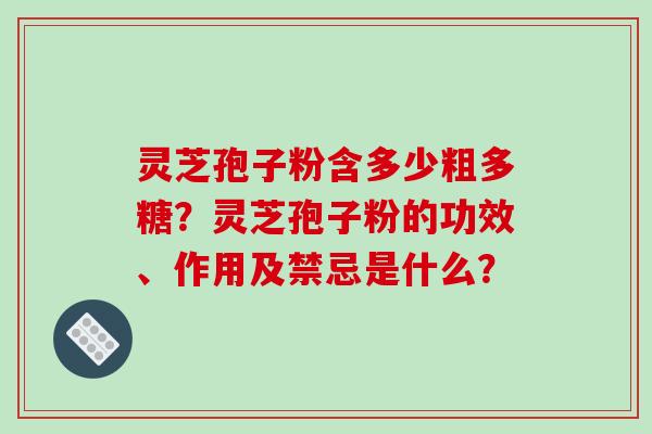 灵芝孢子粉含多少粗多糖？灵芝孢子粉的功效、作用及禁忌是什么？