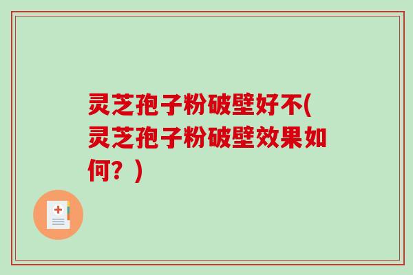 灵芝孢子粉破壁好不(灵芝孢子粉破壁效果如何？)