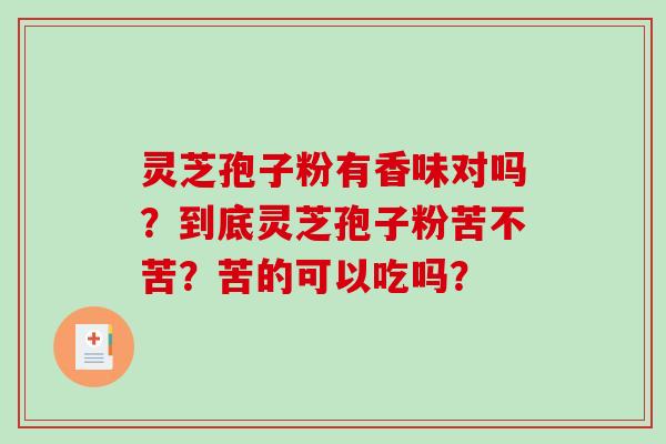 灵芝孢子粉有香味对吗？到底灵芝孢子粉苦不苦？苦的可以吃吗？